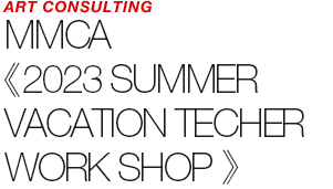 ART COUNSULTING - MMCA 《2023 SUMMER VACATION TEACHER WORKSHOP》